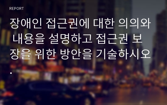 장애인 접근권에 대한 의의와 내용을 설명하고 접근권 보장을 위한 방안을 기술하시오.