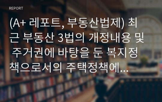 (A+ 레포트, 부동산법제) 최근 부동산 3법의 개정내용 및 주거권에 바탕을 둔 복지정책으로서의 주택정책에 대하여 논하라.