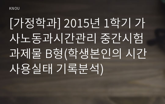 [가정학과] 2015년 1학기 가사노동과시간관리 중간시험과제물 B형(학생본인의 시간사용실태 기록분석)