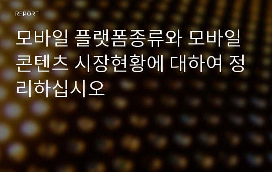 모바일 플랫폼종류와 모바일콘텐츠 시장현황에 대하여 정리하십시오