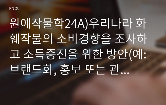 원예작물학24A)우리나라 화훼작물의 소비경향을 조사하고 소득증진을 위한 방안(예: 브랜드화, 홍보 또는 관광농업)을 제시하라0k