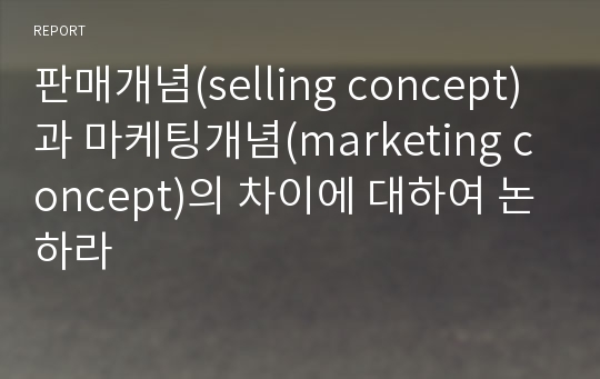 판매개념(selling concept)과 마케팅개념(marketing concept)의 차이에 대하여 논하라