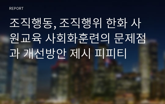 조직행동, 조직행위 한화 사원교육 사회화훈련의 문제점과 개선방안 제시 피피티