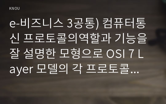 e-비즈니스 3공통) 컴퓨터통신 프로토콜의역할과 기능을 잘 설명한 모형으로 OSI 7 Layer 모델의 각 프로토콜 계층의 명칭 그 역할에 대하여 간략히 설명하시오00