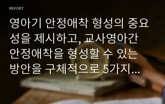 영아기 안정애착 형성의 중요성을 제시하고, 교사영아간 안정애착을 형성할 수 있는 방안을 구체적으로 5가지 이상 제시하시오