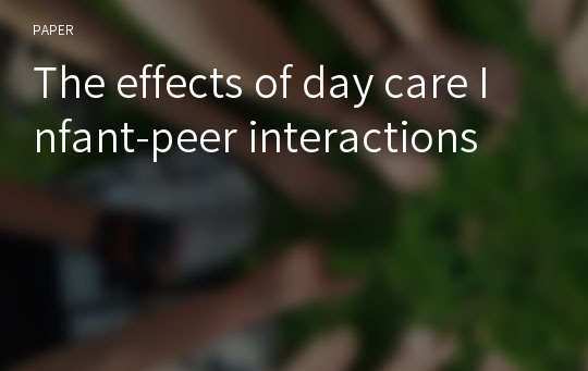 The effects of day care Infant-peer interactions