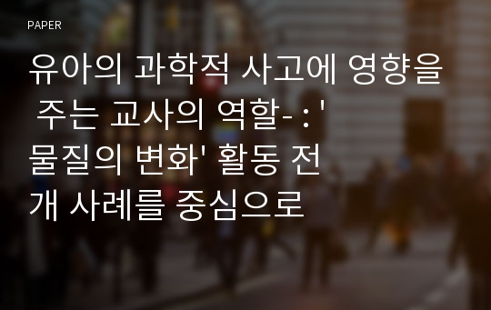 유아의 과학적 사고에 영향을 주는 교사의 역할- : &#039;물질의 변화&#039; 활동 전개 사례를 중심으로