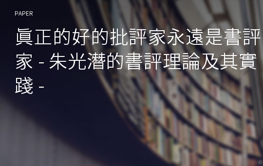 眞正的好的批評家永遠是書評家 - 朱光潛的書評理論及其實踐 -