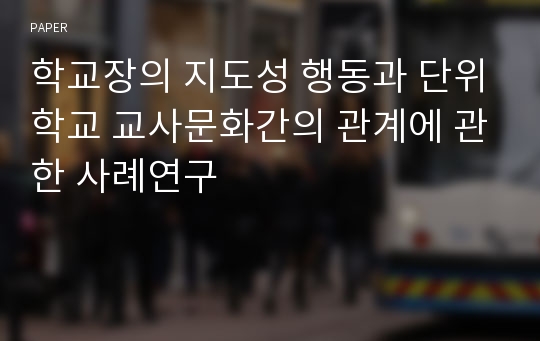 학교장의 지도성 행동과 단위학교 교사문화간의 관계에 관한 사례연구