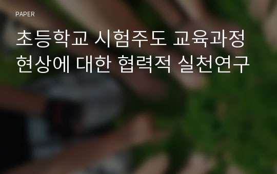 초등학교 시험주도 교육과정 현상에 대한 협력적 실천연구