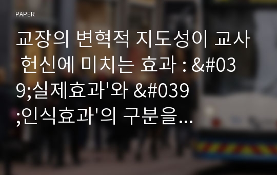 교장의 변혁적 지도성이 교사 헌신에 미치는 효과 : &#039;실제효과&#039;와 &#039;인식효과&#039;의 구분을 통하여