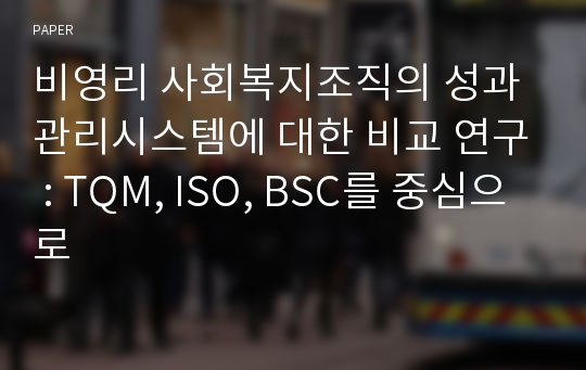 비영리 사회복지조직의 성과관리시스템에 대한 비교 연구 : TQM, ISO, BSC를 중심으로