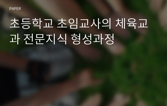 초등학교 초임교사의 체육교과 전문지식 형성과정