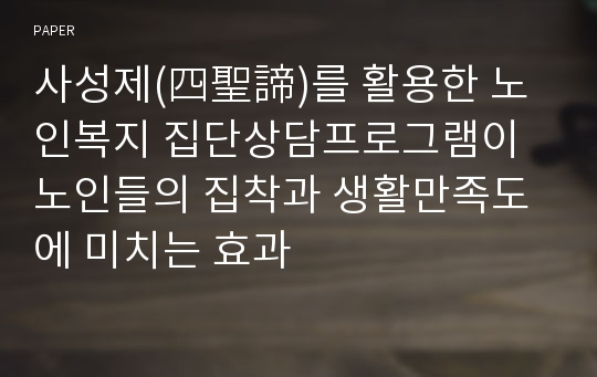 사성제(四聖諦)를 활용한 노인복지 집단상담프로그램이 노인들의 집착과 생활만족도에 미치는 효과