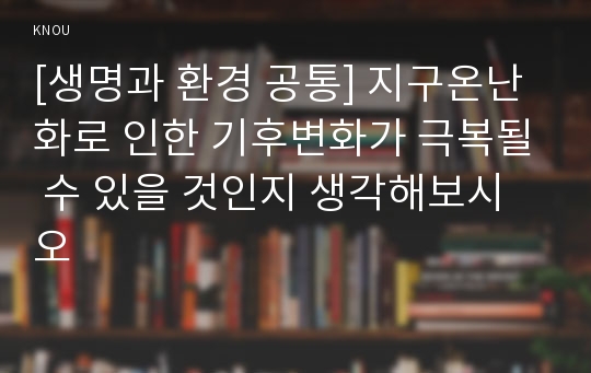 [생명과 환경 공통] 지구온난화로 인한 기후변화가 극복될 수 있을 것인지 생각해보시오