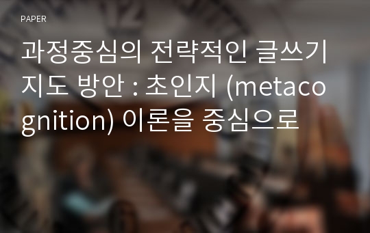 과정중심의 전략적인 글쓰기 지도 방안 : 초인지 (metacognition) 이론을 중심으로