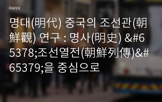 명대(明代) 중국의 조선관(朝鮮觀) 연구 : 명사(明史) &amp;#65378;조선열전(朝鮮列傳)&amp;#65379;을 중심으로