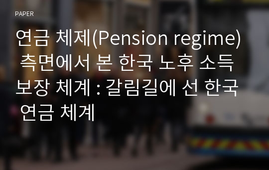 연금 체제(Pension regime) 측면에서 본 한국 노후 소득보장 체계 : 갈림길에 선 한국 연금 체계