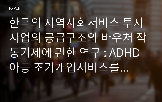 한국의 지역사회서비스 투자사업의 공급구조와 바우처 작동기제에 관한 연구 : ADHD 아동 조기개입서비스를 중심으로