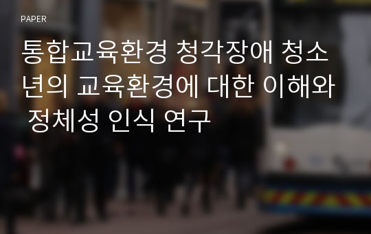 통합교육환경 청각장애 청소년의 교육환경에 대한 이해와 정체성 인식 연구