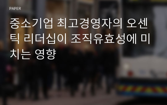 중소기업 최고경영자의 오센틱 리더십이 조직유효성에 미치는 영향