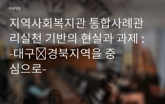 지역사회복지관 통합사례관리실천 기반의 현실과 과제 : -대구&amp;#8228;경북지역을 중심으로-