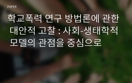 학교폭력 연구 방법론에 관한 대안적 고찰 : 사회-생태학적 모델의 관점을 중심으로