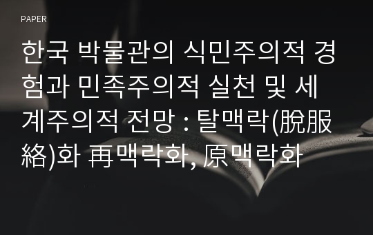 한국 박물관의 식민주의적 경험과 민족주의적 실천 및 세계주의적 전망 : 탈맥락(脫服絡)화 再맥락화, 原맥락화