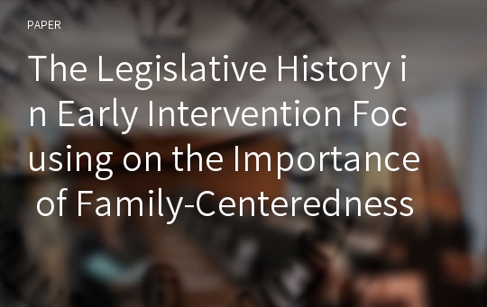 The Legislative History in Early Intervention Focusing on the Importance of Family-Centeredness in the U.S.
