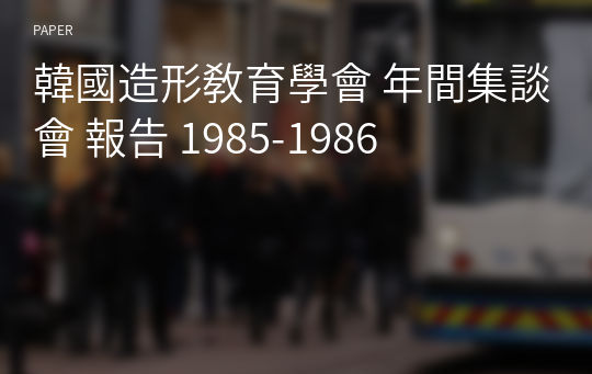 韓國造形敎育學會 年間集談會 報告 1985-1986