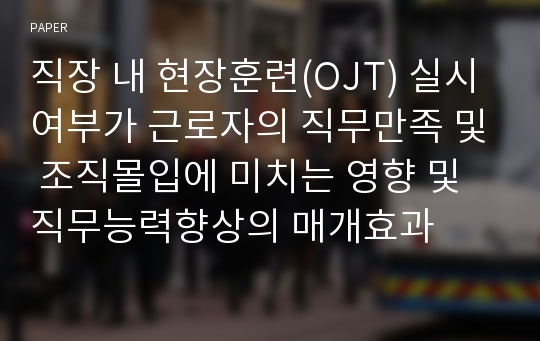 직장 내 현장훈련(OJT) 실시 여부가 근로자의 직무만족 및 조직몰입에 미치는 영향 및 직무능력향상의 매개효과