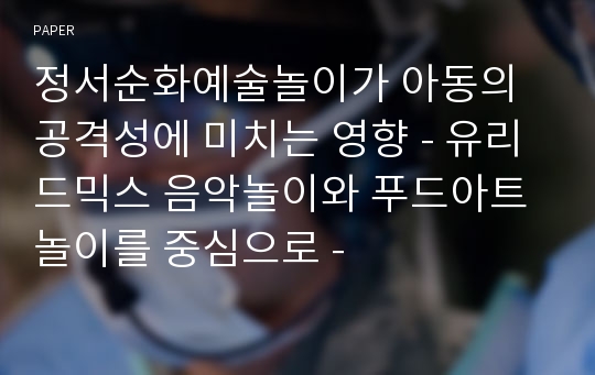 정서순화예술놀이가 아동의 공격성에 미치는 영향 - 유리드믹스 음악놀이와 푸드아트 놀이를 중심으로 -