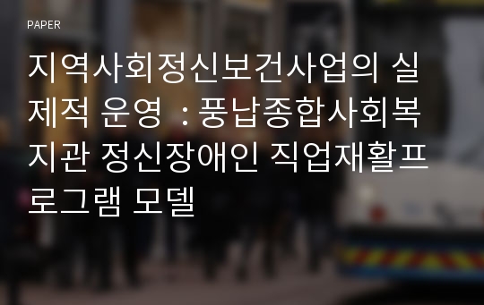 지역사회정신보건사업의 실제적 운영  : 풍납종합사회복지관 정신장애인 직업재활프로그램 모델