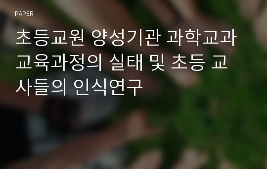 초등교원 양성기관 과학교과 교육과정의 실태 및 초등 교사들의 인식연구