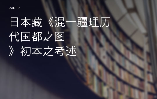 日本藏《混一疆理&amp;#21382;代&amp;#22269;都之&amp;#22270;》初本之考述