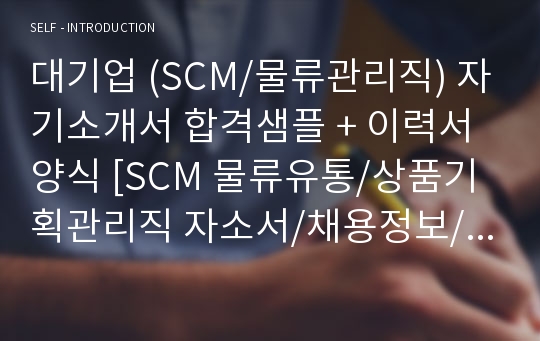 대기업 (SCM/물류관리직) 자기소개서 합격샘플 + 이력서양식