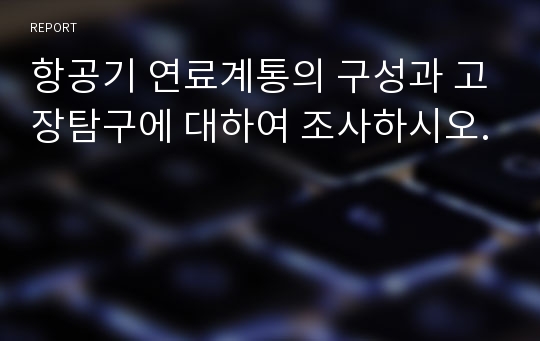 항공기 연료계통의 구성과 고장탐구에 대하여 조사하시오.