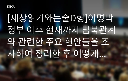 [세상읽기와논술D형]이명박 정부 이후 현재까지 남북관계와 관련한 주요 현안들을 조사하여 정리한 후 어떻게 하면 남북관계가 발전할 수 있는지에 대해 자신의 의견을 개진해보시오.