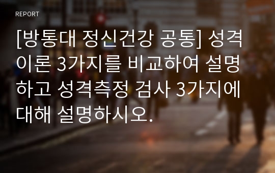 [방통대 정신건강 공통] 성격이론 3가지를 비교하여 설명하고 성격측정 검사 3가지에 대해 설명하시오.