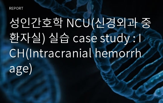 성인간호학 NCU(신경외과 중환자실) 실습 case study : ICH(Intracranial hemorrhage)