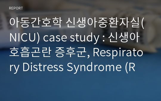 아동간호학 신생아중환자실(NICU) case study : 신생아 호흡곤란 증후군, Respiratory Distress Syndrome (RDS)