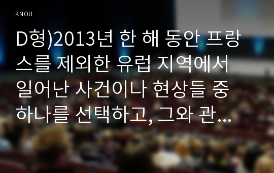 D형)2013년 한 해 동안 프랑스를 제외한 유럽 지역에서 일어난 사건이나 현상들 중 하나를 선택하고, 그와 관련된 보도자료를 7건 이상 인터넷을 통하여 확보한 후, 그 자료들을 근거로 비판적이되 주체적인 글을 200자 원교지 20매(4000자) 정도로 작성하시오.