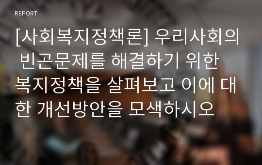 [사회복지정책론] 우리사회의 빈곤문제를 해결하기 위한 복지정책을 살펴보고 이에 대한 개선방안을 모색하시오