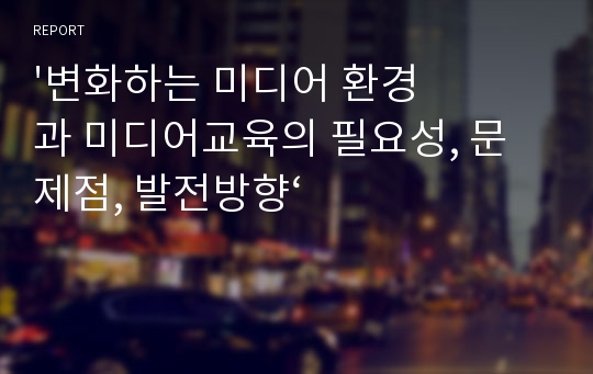 &#039;변화하는 미디어 환경과 미디어교육의 필요성, 문제점, 발전방향‘