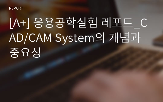 [A+] 응용공학실험 레포트_CAD/CAM System의 개념과 중요성