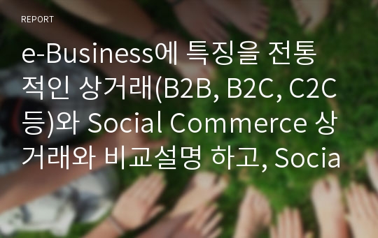 e-Business에 특징을 전통적인 상거래(B2B, B2C, C2C등)와 Social Commerce 상거래와 비교설명 하고, Social Commerce 업체중 하나를 선택하여, 해당 Social Commerce 업체의 성공전략, 마케팅 분석, 특징 및 장/단점, 활용사례 등을 도출하여 보고, 왜 해당업체가 시장에서 경쟁우위를 가지고 있는지에 대하여