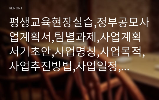 평생교육현장실습,정부공모사업계획서,팀별과제,사업계획서기초안,사업명칭,사업목적,사업추진방법,사업일정,세부계획,기대효과,비영리단체공익사업신청서,중간보고서