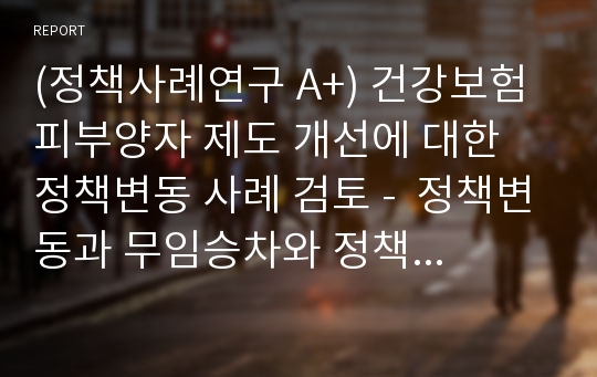 (정책사례연구 A+) 건강보험 피부양자 제도 개선에 대한 정책변동 사례 검토 -  정책변동과 무임승차와 정책 형평성 문제를 중심으로