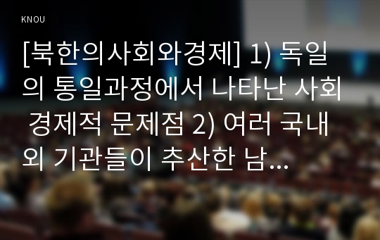 [북한의사회와경제] 1) 독일의 통일과정에서 나타난 사회 경제적 문제점 2) 여러 국내외 기관들이 추산한 남북통일비용, 통일비용을 줄이기 위한 노력