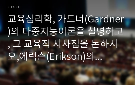 교육심리학, 가드너(Gardner)의 다중지능이론을 설명하고, 그 교육적 시사점을 논하시오,에릭슨(Erikson)의 성격발달 8단계설에 대해 설명하고, 그 교육적 시사점을 논하시오.